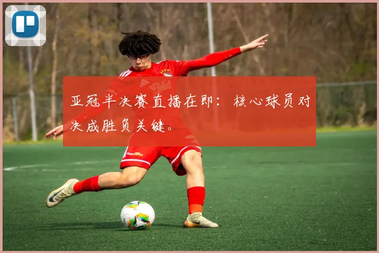 亚冠半决赛直播在即：核心球员对决成胜负关键。