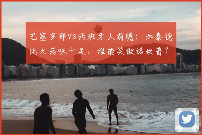 巴塞罗那vs西班牙人前瞻：加泰德比火药味十足，谁能笑傲诺坎普？