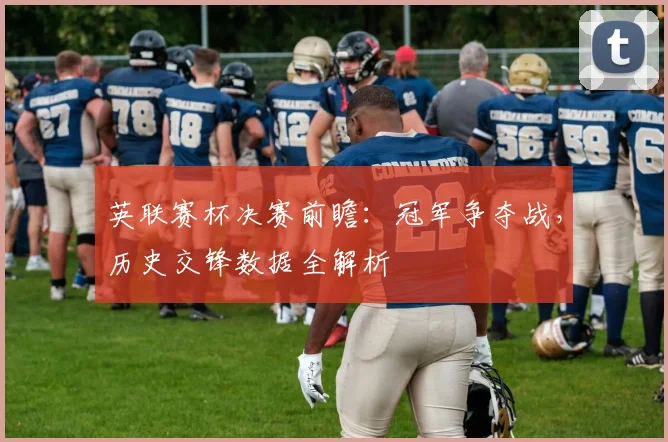 英联赛杯决赛前瞻：冠军争夺战，历史交锋数据全解析