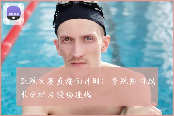 亚冠决赛直播倒计时：夺冠热门战术分析与现场连线