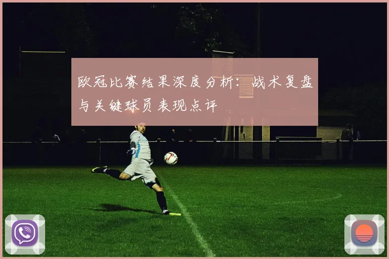 欧冠比赛结果深度分析：战术复盘与关键球员表现点评