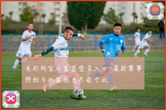 竞彩网官方首页登录入口-最新赛事预测与独家优惠尽在于此
