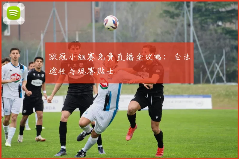 欧冠小组赛免费直播全攻略：合法途径与观赛贴士