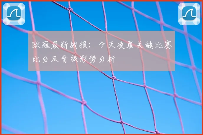 欧冠最新战报：今天凌晨关键比赛比分及晋级形势分析