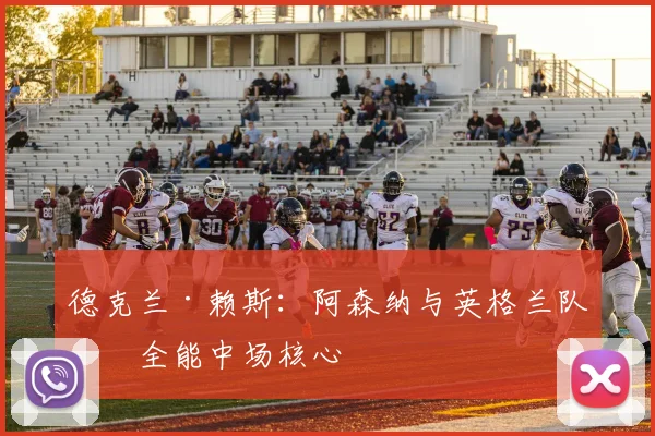 德克兰·赖斯：阿森纳与英格兰队的全能中场核心