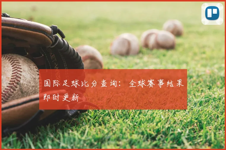 国际足球比分查询:全球赛事结果即时更新