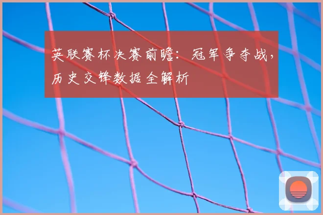 英联赛杯决赛前瞻：冠军争夺战，历史交锋数据全解析
