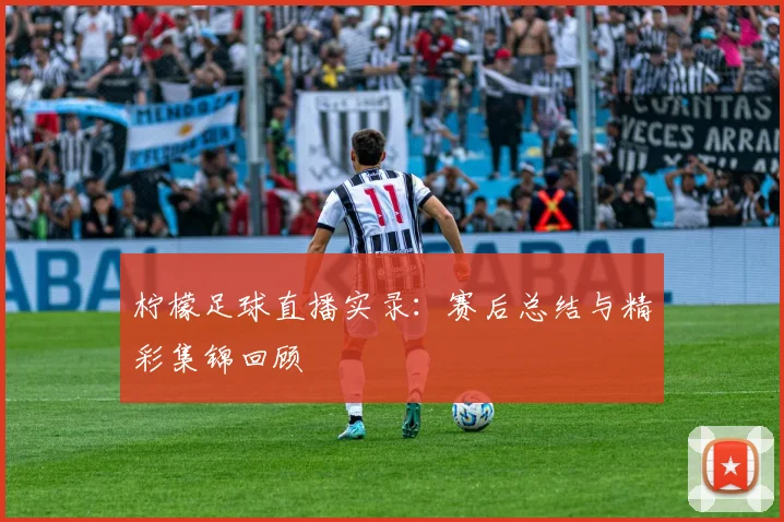 柠檬足球直播实录：赛后总结与精彩集锦回顾