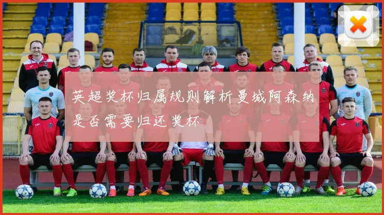 英超奖杯归属规则解析曼城阿森纳是否需要归还奖杯