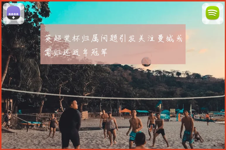 英超奖杯归属问题引发关注曼城或需归还近年冠军