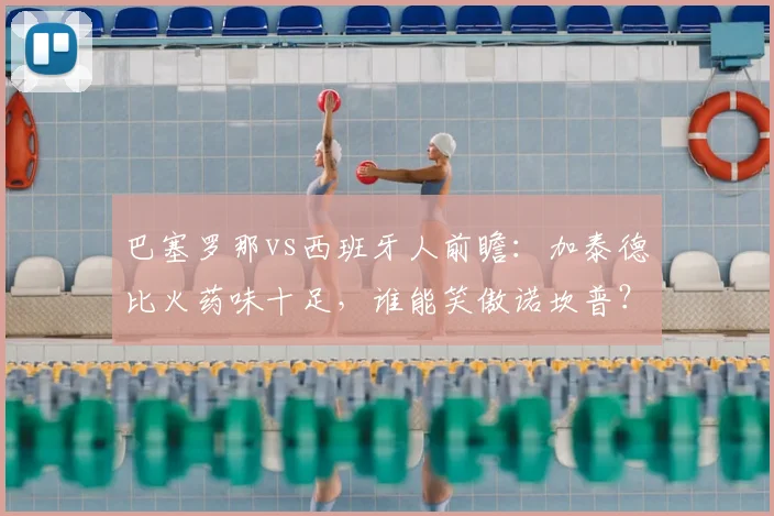 巴塞罗那vs西班牙人前瞻：加泰德比火药味十足，谁能笑傲诺坎普？