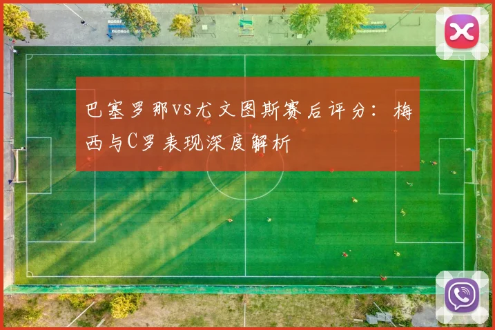 巴塞罗那vs尤文图斯赛后评分：梅西与C罗表现深度解析