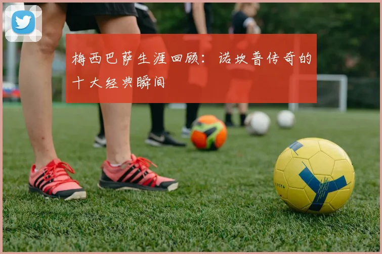 梅西巴萨生涯回顾：诺坎普传奇的十大经典瞬间