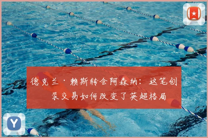 德克兰·赖斯转会阿森纳：这笔创纪录交易如何改变了英超格局