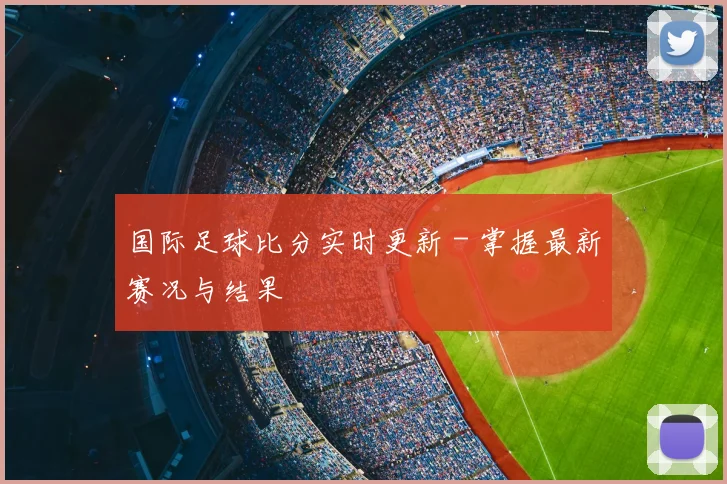 国际足球比分实时更新 - 掌握最新赛况与结果