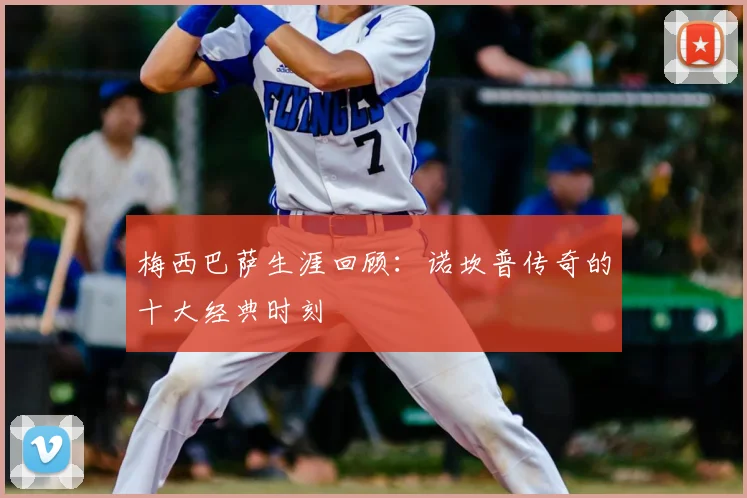 梅西巴萨生涯回顾：诺坎普传奇的十大经典时刻