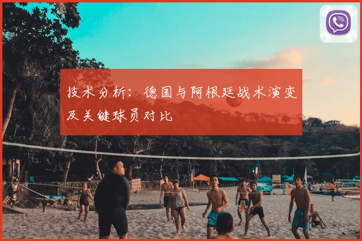 技术分析：德国与阿根廷战术演变及关键球员对比