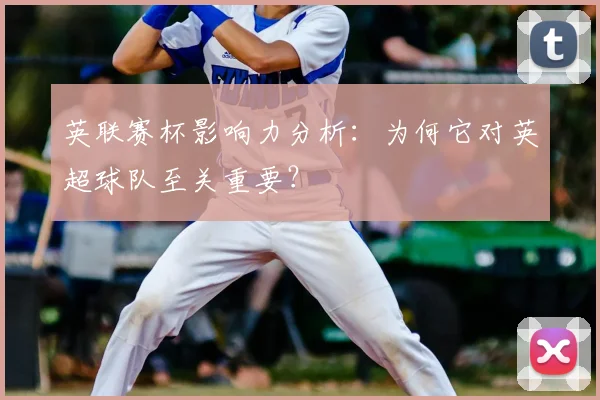 英联赛杯影响力分析：为何它对英超球队至关重要？