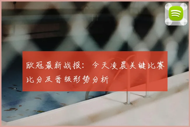 欧冠最新战报：今天凌晨关键比赛比分及晋级形势分析