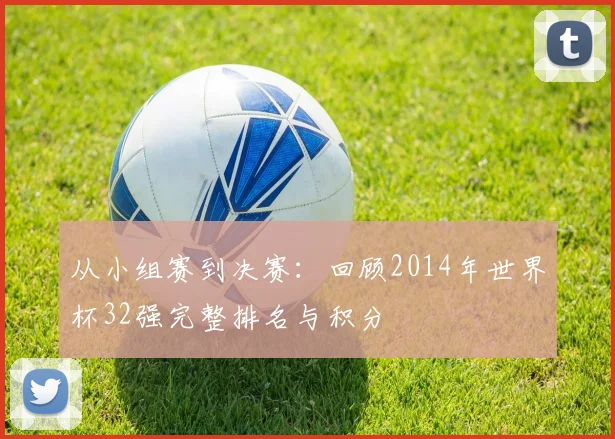 从小组赛到决赛：回顾2014年世界杯32强完整排名与积分