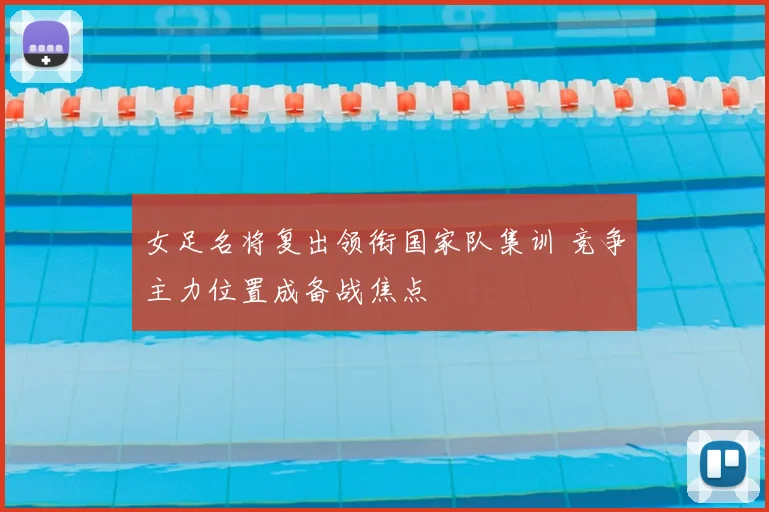 女足名将复出领衔国家队集训 竞争主力位置成备战焦点