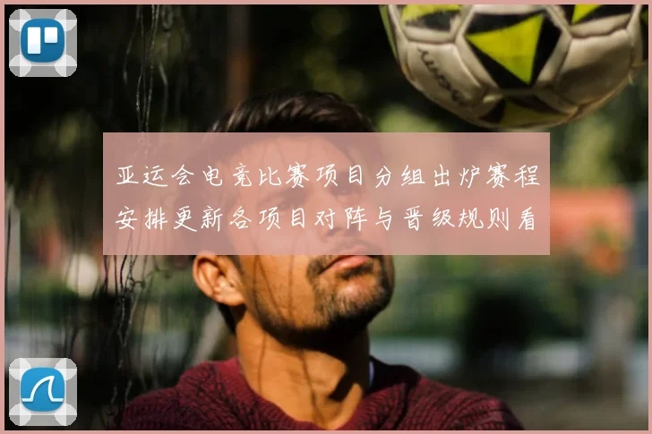 亚运会电竞比赛项目分组出炉赛程安排更新各项目对阵与晋级规则看点