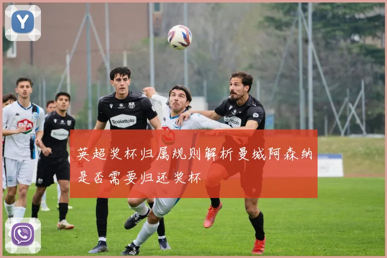 英超奖杯归属规则解析曼城阿森纳是否需要归还奖杯