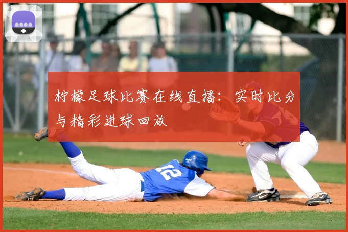 柠檬足球比赛在线直播：实时比分与精彩进球回放