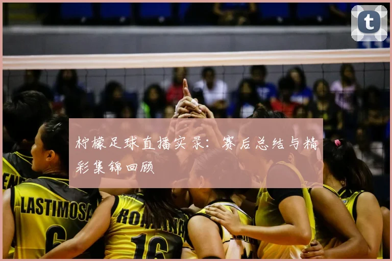 柠檬足球直播实录：赛后总结与精彩集锦回顾