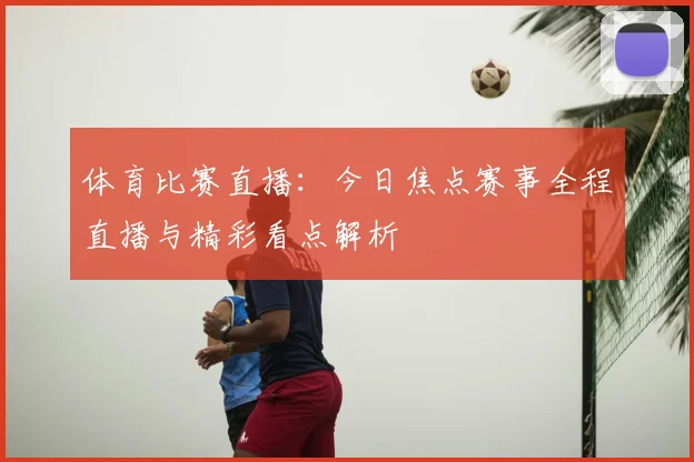体育比赛直播：今日焦点赛事全程直播与精彩看点解析