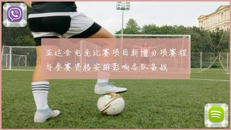 亚运会电竞比赛项目新增分项赛程与参赛资格安排影响各队备战