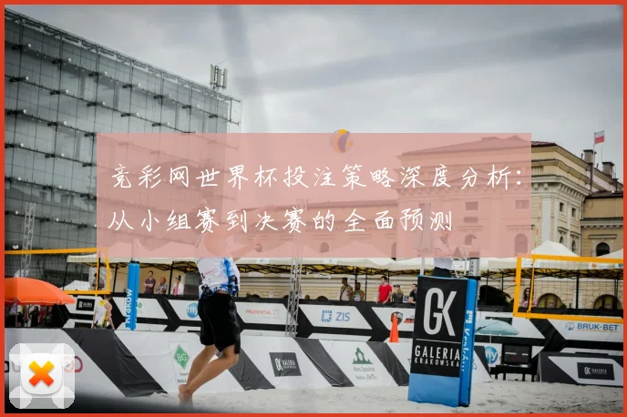 竞彩网世界杯投注策略深度分析：从小组赛到决赛的全面预测