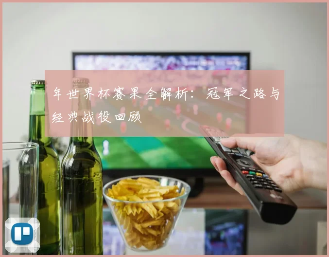 年世界杯赛果全解析：冠军之路与经典战役回顾