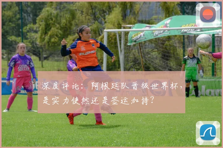 深度评论:阿根廷队晋级世界杯,是实力使然还是签运加持?