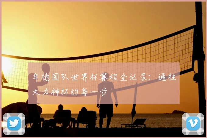 年德国队世界杯赛程全记录:通往大力神杯的每一步