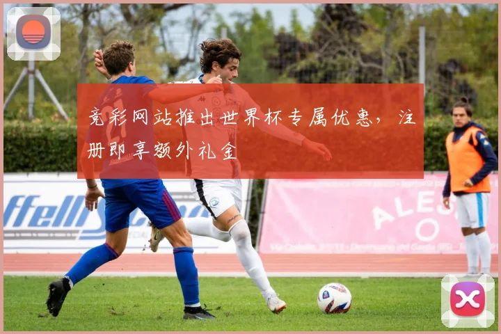 竞彩网站推出世界杯专属优惠，注册即享额外礼金