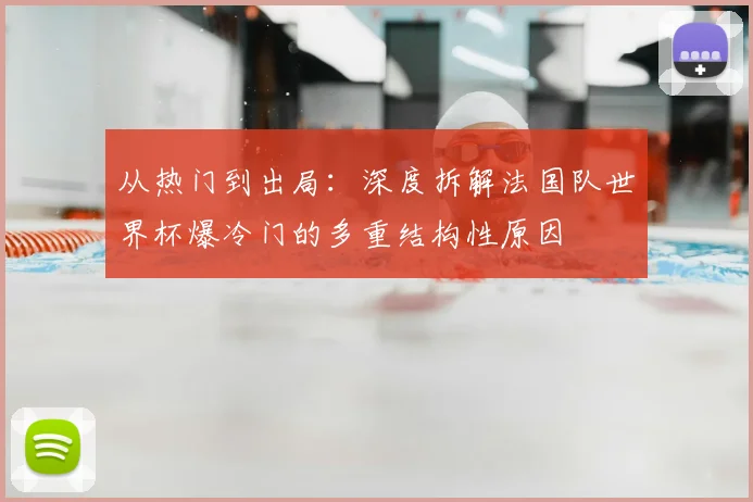 从热门到出局：深度拆解法国队世界杯爆冷门的多重结构性原因
