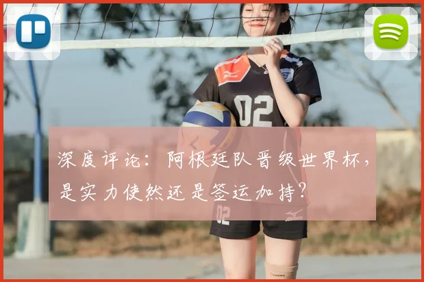 深度评论:阿根廷队晋级世界杯,是实力使然还是签运加持?