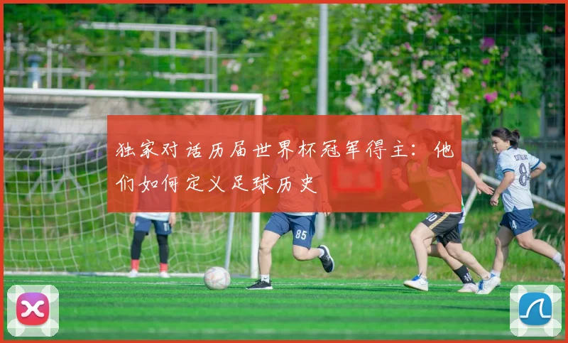 独家对话历届世界杯冠军得主：他们如何定义足球历史