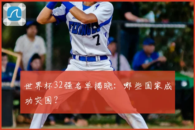 世界杯32强名单揭晓：哪些国家成功突围？