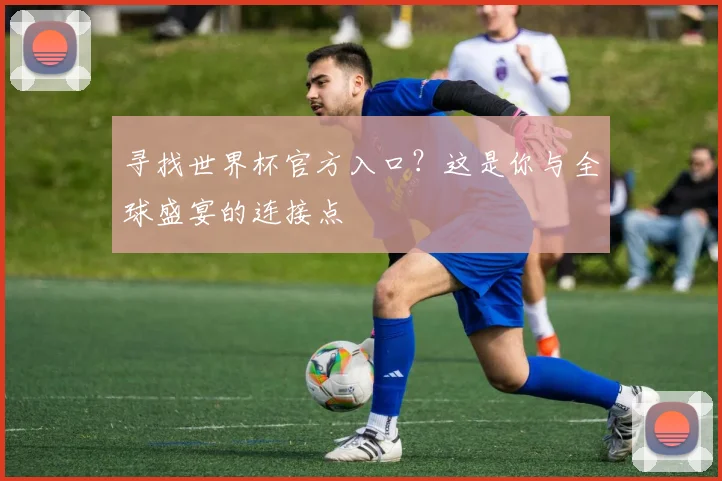 寻找世界杯官方入口?这是你与全球盛宴的连接点