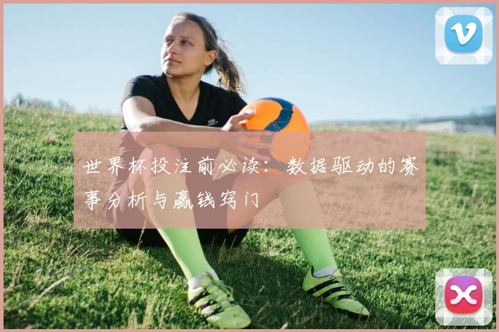 世界杯投注前必读:数据驱动的赛事分析与赢钱窍门