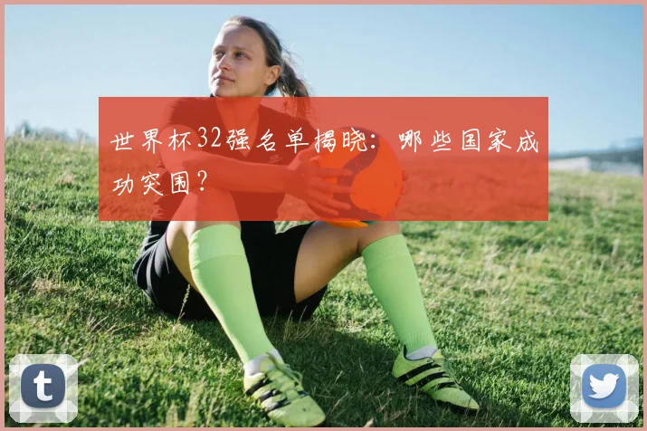世界杯32强名单揭晓：哪些国家成功突围？