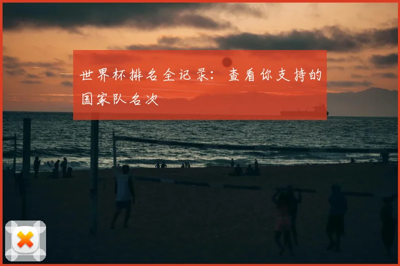世界杯排名全记录:查看你支持的国家队名次
