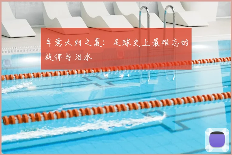 年意大利之夏：足球史上最难忘的旋律与泪水