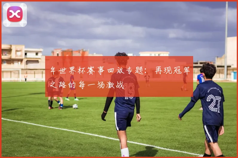 年世界杯赛事回放专题：再现冠军之路的每一场激战
