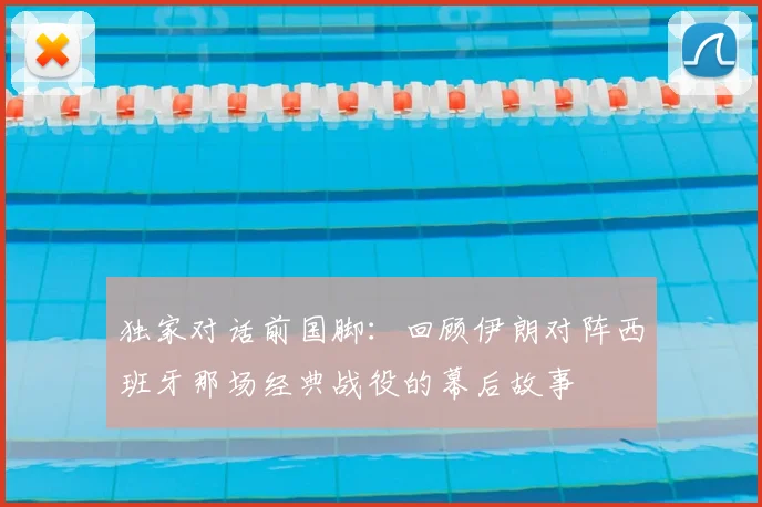 独家对话前国脚：回顾伊朗对阵西班牙那场经典战役的幕后故事