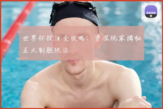 世界杯投注全攻略：资深玩家揭秘五大制胜玩法