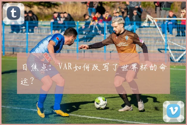 日焦点:VAR如何改写了世界杯的命运?