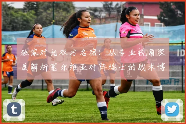 独家对话双方名宿：从专业视角深度解析塞尔维亚对阵瑞士的战术博弈
